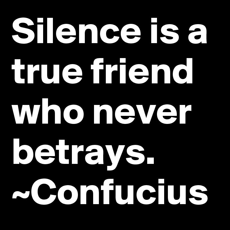 Silence is a true friend who never betrays.
~Confucius