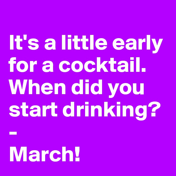 
It's a little early for a cocktail. When did you start drinking? - 
March!