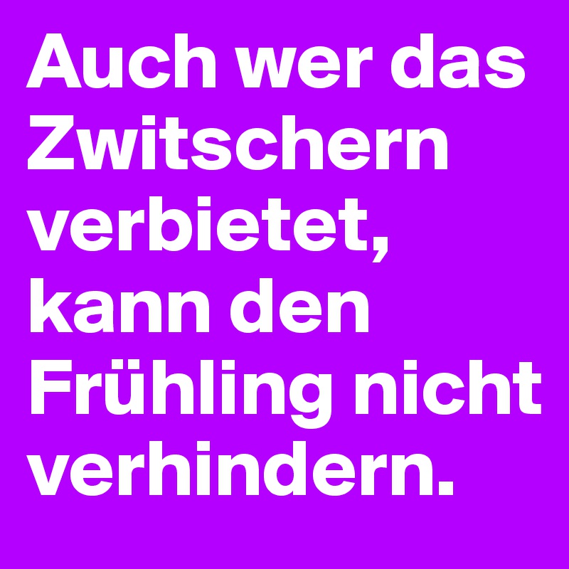 Auch wer das Zwitschern verbietet, kann den Frühling nicht verhindern.