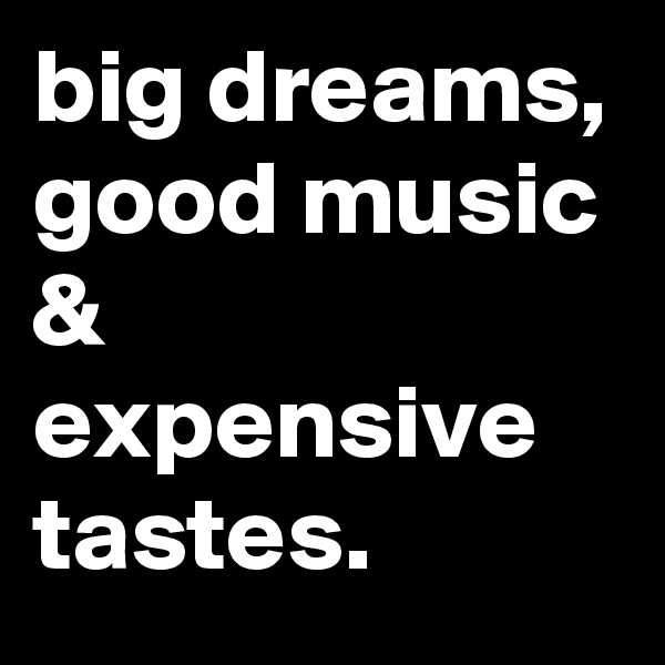 big dreams, good music & expensive tastes.