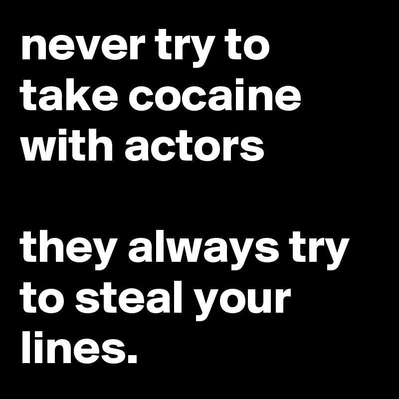 never try to take cocaine with actors

they always try to steal your lines.
