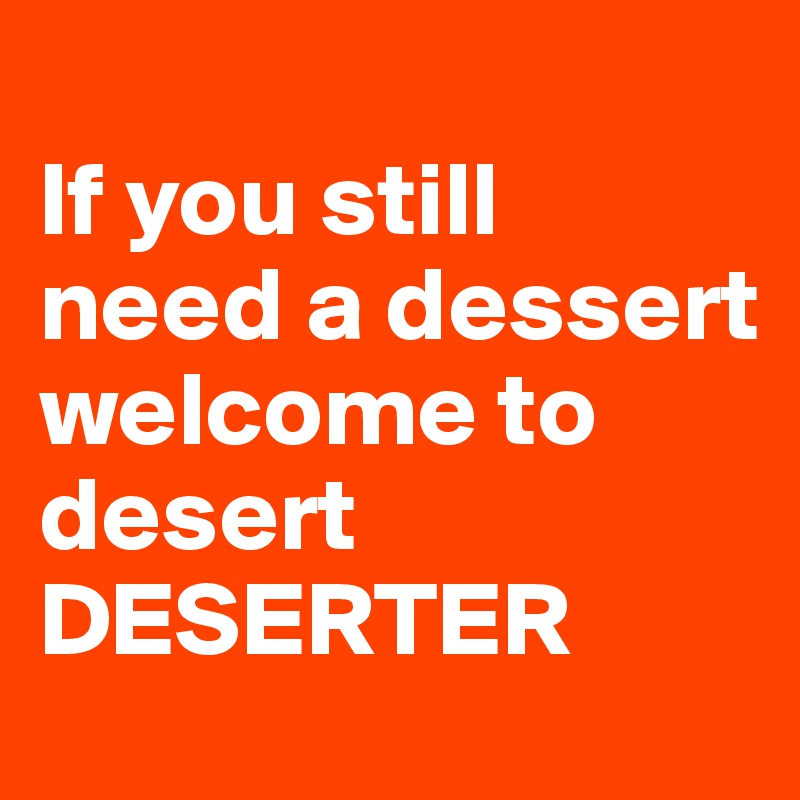 
If you still need a dessert welcome to desert 
DESERTER