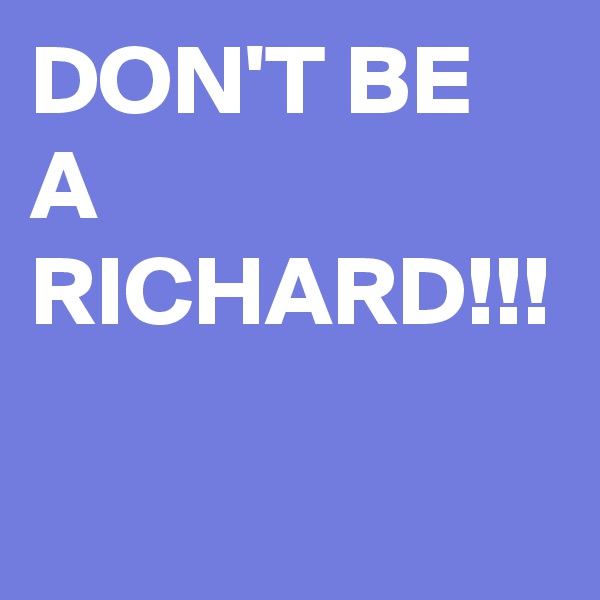 DON'T BE A RICHARD!!!