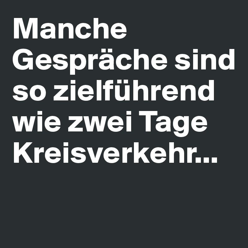 Manche Gespräche sind so zielführend wie zwei Tage Kreisverkehr...

