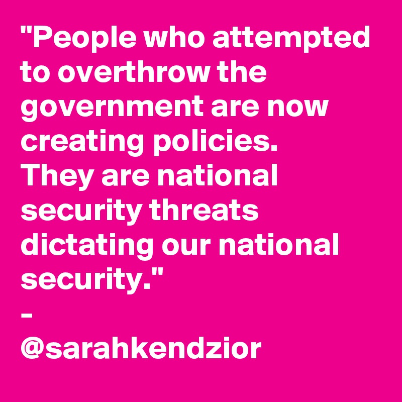 "People who attempted to overthrow the government are now creating policies. 
They are national security threats dictating our national security." 
- 
@sarahkendzior
