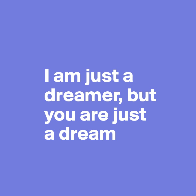 


         I am just a 
         dreamer, but 
         you are just 
         a dream

