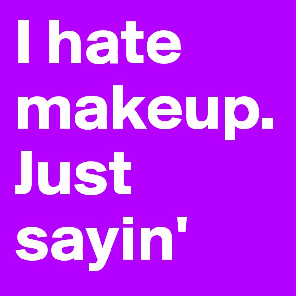 I hate makeup. Just sayin'
