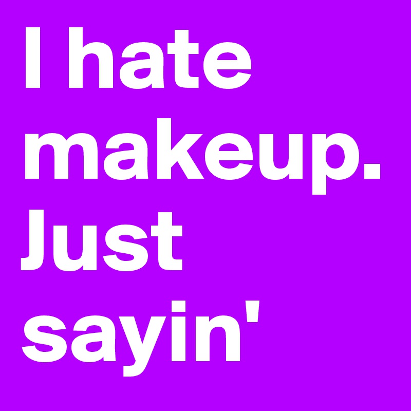 I hate makeup. Just sayin'