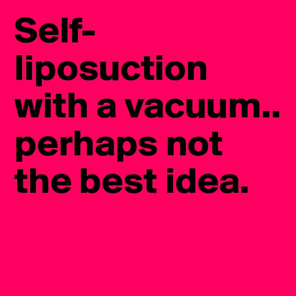 Self-liposuction with a vacuum.. perhaps not the best idea.
