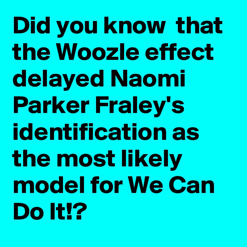 Did you know  that the Woozle effect delayed Naomi Parker Fraley's identification as the most likely model for We Can Do It!?