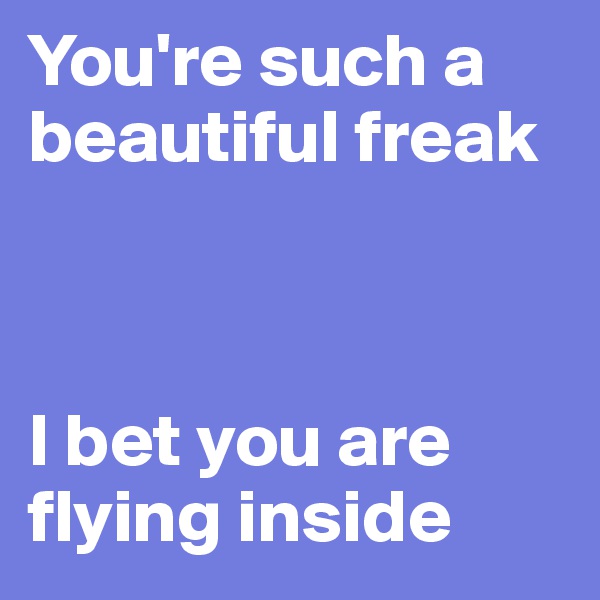 You're such a beautiful freak



I bet you are flying inside