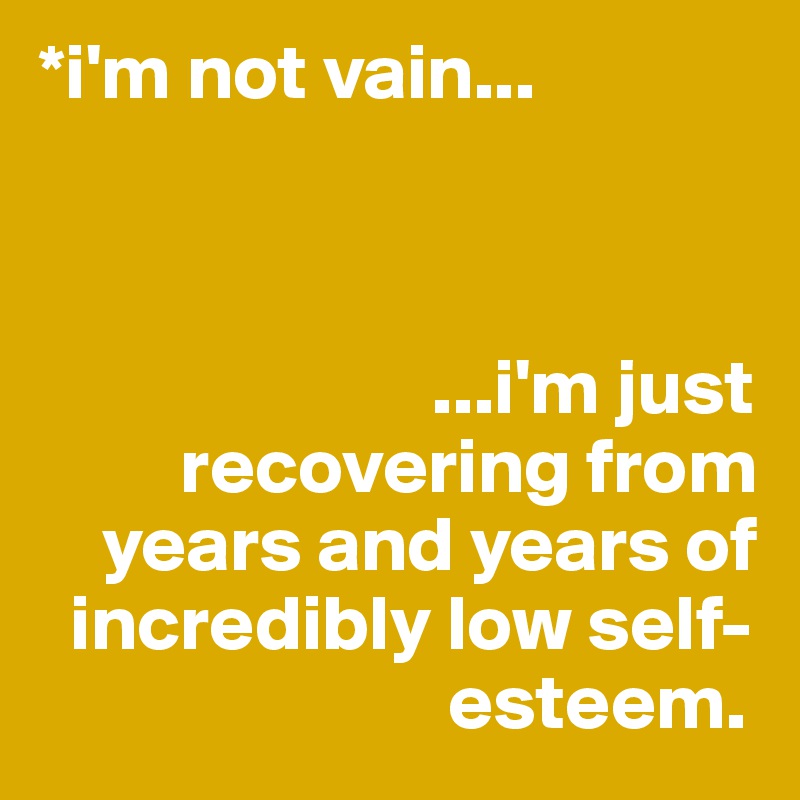 *i'm not vain...



                         ...i'm just                
         recovering from 
    years and years of 
  incredibly low self-
                          esteem.