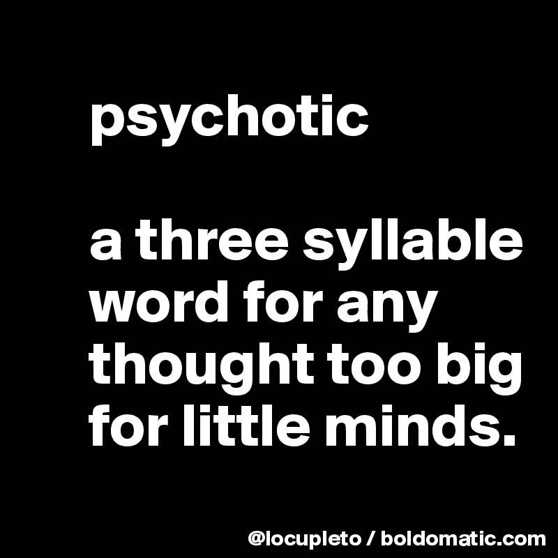 
     psychotic

     a three syllable  
     word for any 
     thought too big 
     for little minds.
