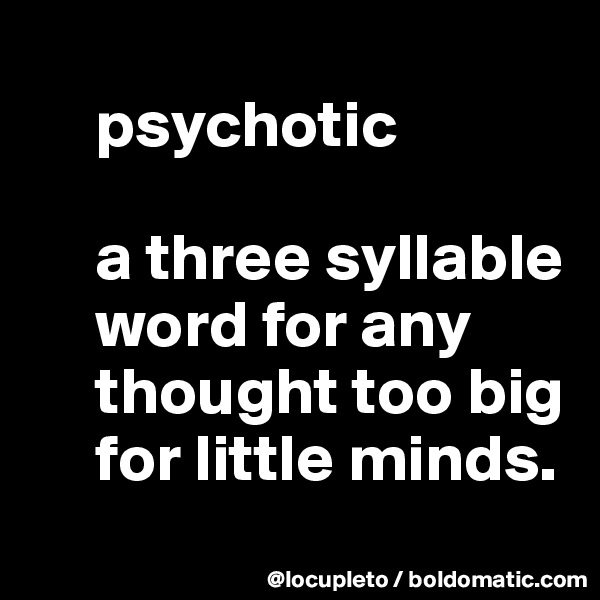 
     psychotic

     a three syllable  
     word for any 
     thought too big 
     for little minds.
