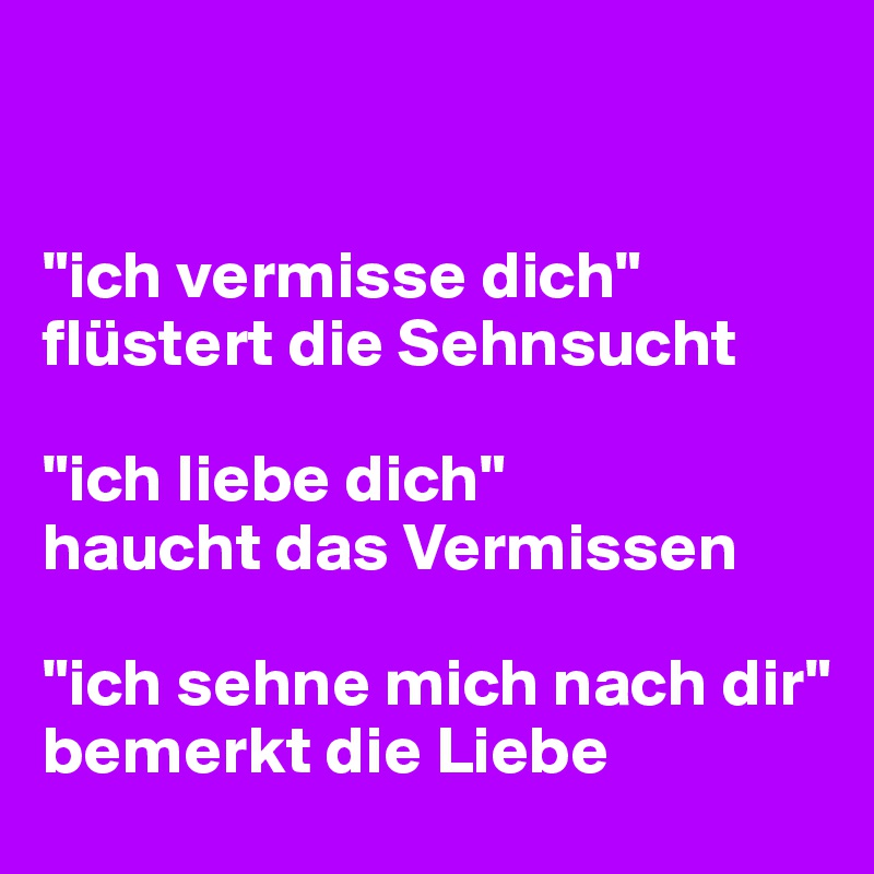 "ich vermisse dich" flüstert die Sehnsucht "ich liebe dich" haucht das