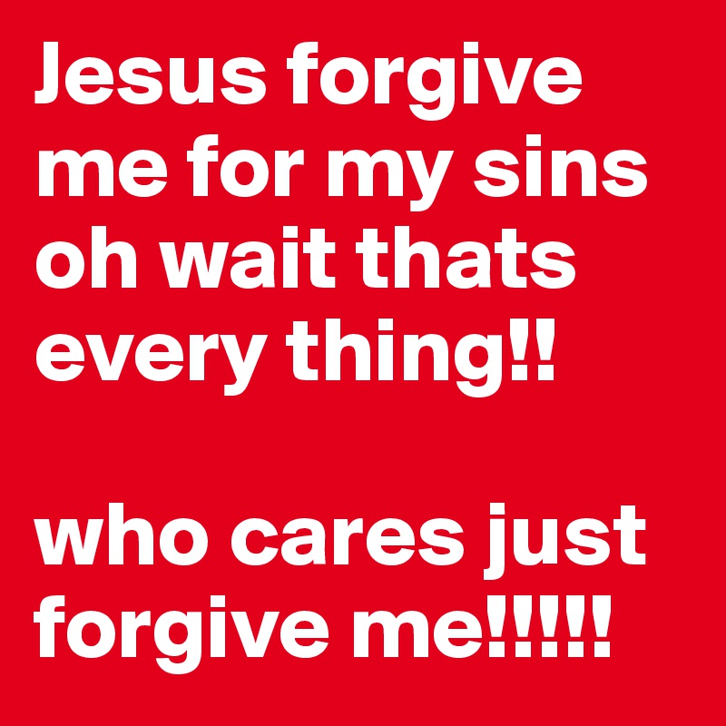 Jesus forgive me for my sins oh wait thats every thing!!

who cares just forgive me!!!!!