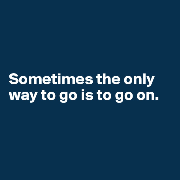 



Sometimes the only way to go is to go on.



