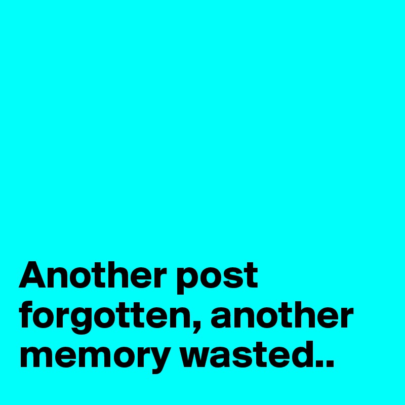 





Another post forgotten, another memory wasted..