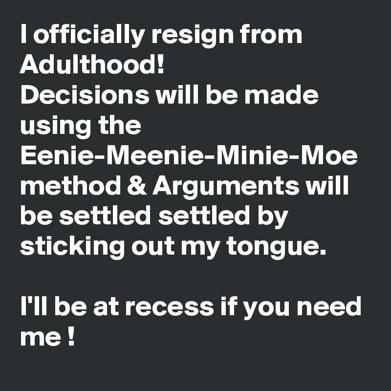 I officially resign from Adulthood!
Decisions will be made using the Eenie-Meenie-Minie-Moe method & Arguments will be settled settled by sticking out my tongue.

I'll be at recess if you need me !