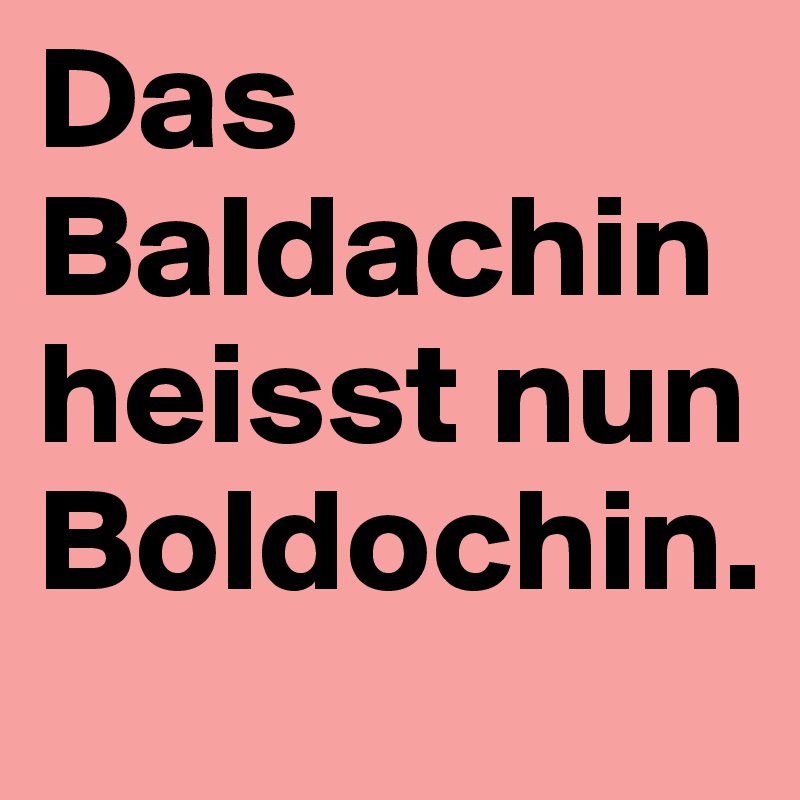 Das Baldachin heisst nun Boldochin.