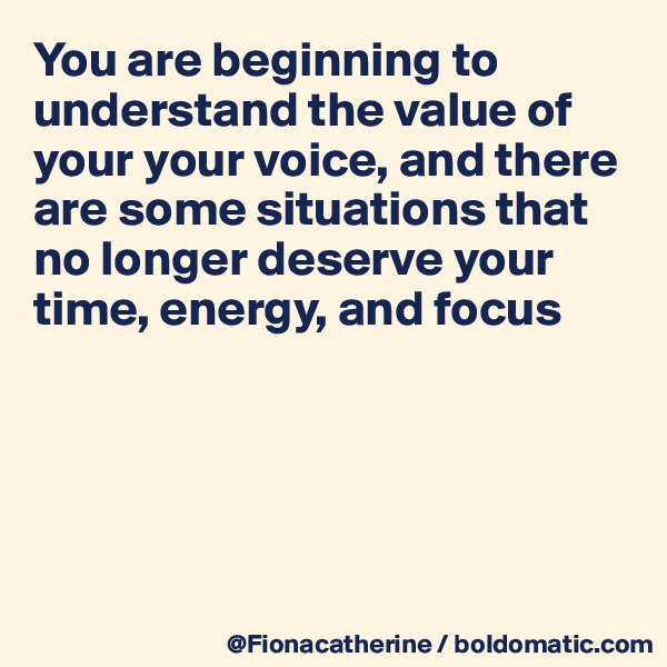 You are beginning to understand the value of 
your your voice, and there
are some situations that
no longer deserve your
time, energy, and focus






