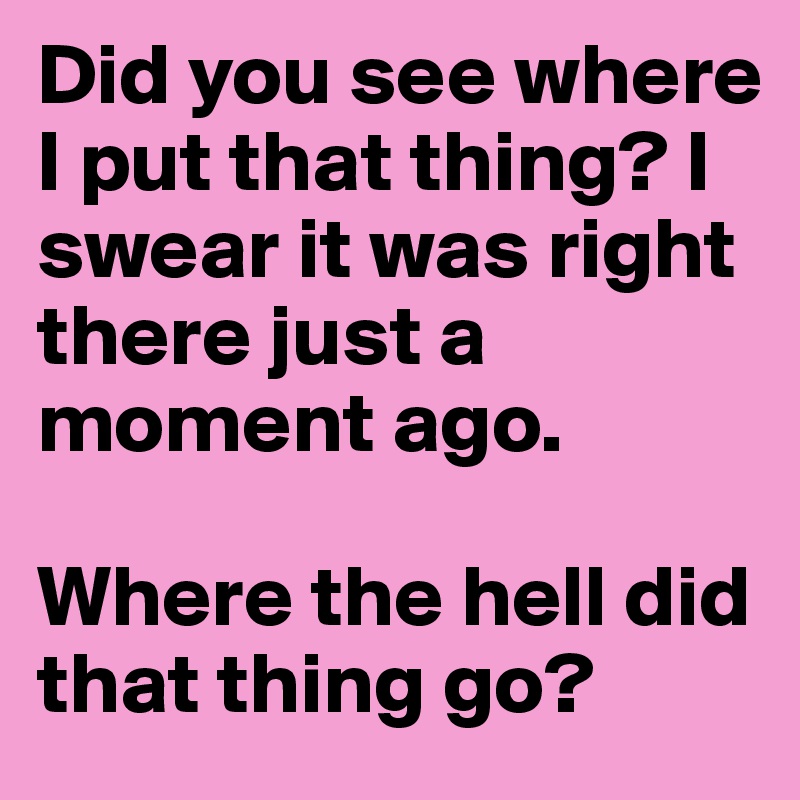 Did you see where I put that thing? I swear it was right there just a moment ago.

Where the hell did that thing go?