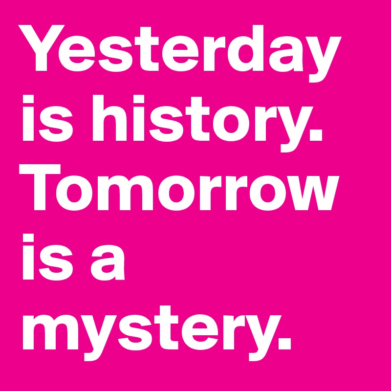 Yesterday is history. Tomorrow is a mystery.
