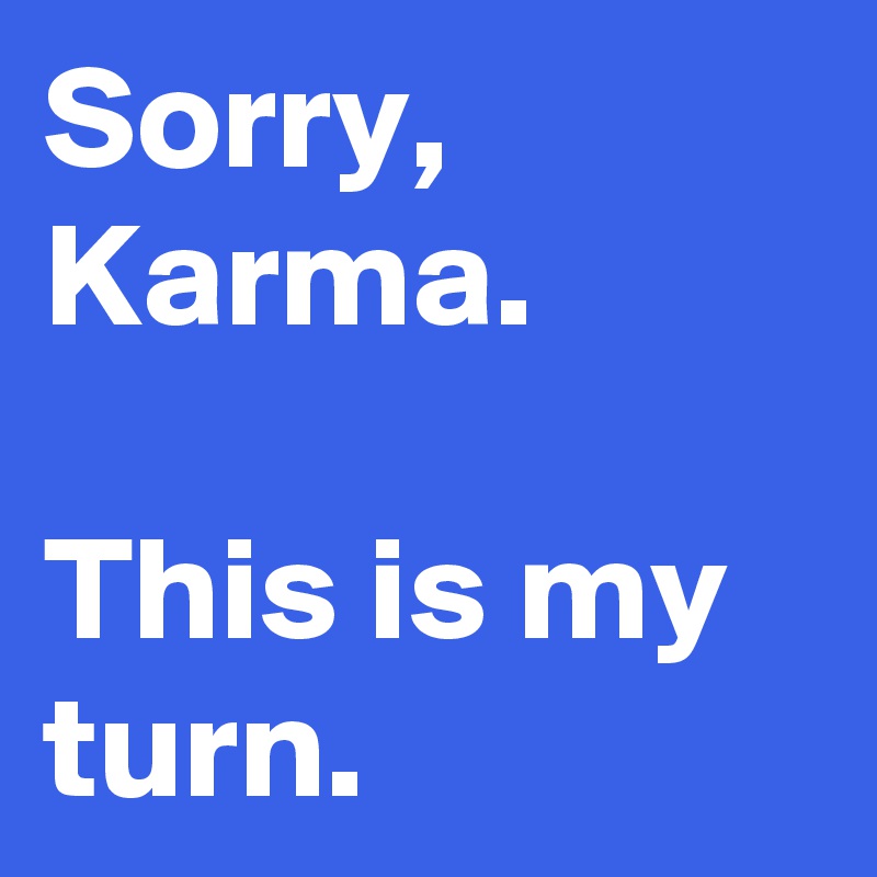 Sorry, Karma.

This is my turn.