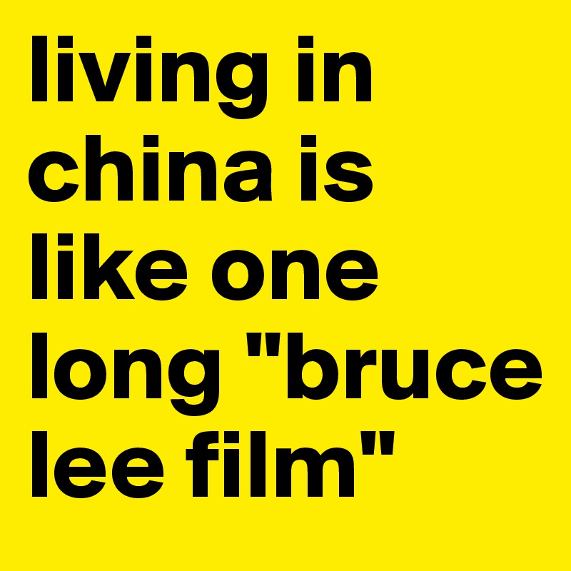 living in china is like one long "bruce lee film"