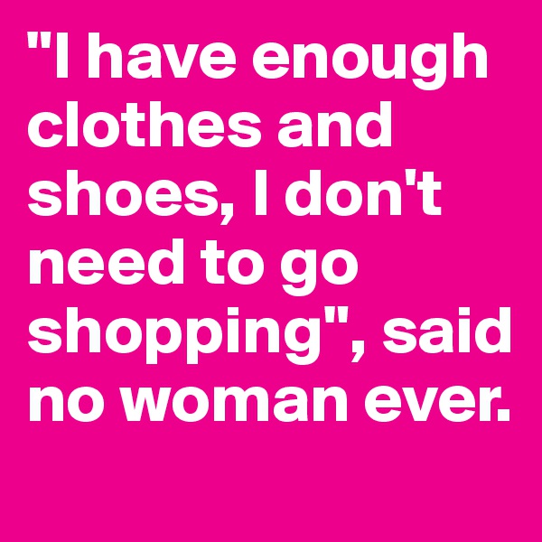 "I have enough clothes and shoes, I don't need to go shopping", said no woman ever.