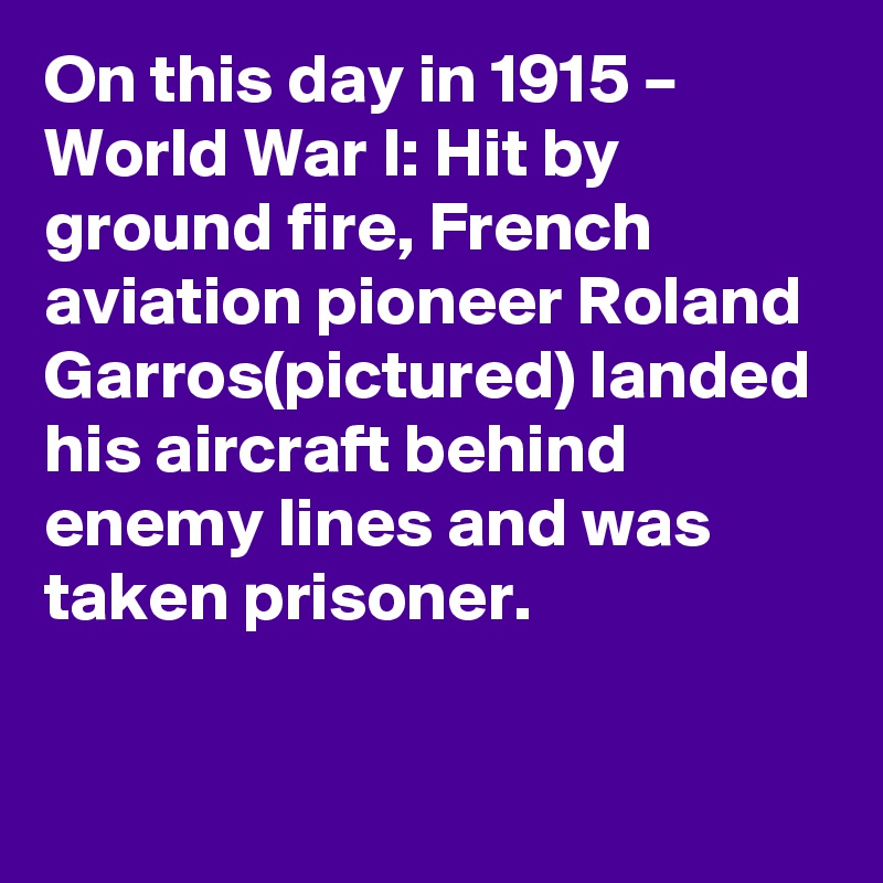 On this day in 1915 – World War I: Hit by ground fire, French aviation pioneer Roland Garros(pictured) landed his aircraft behind enemy lines and was taken prisoner.