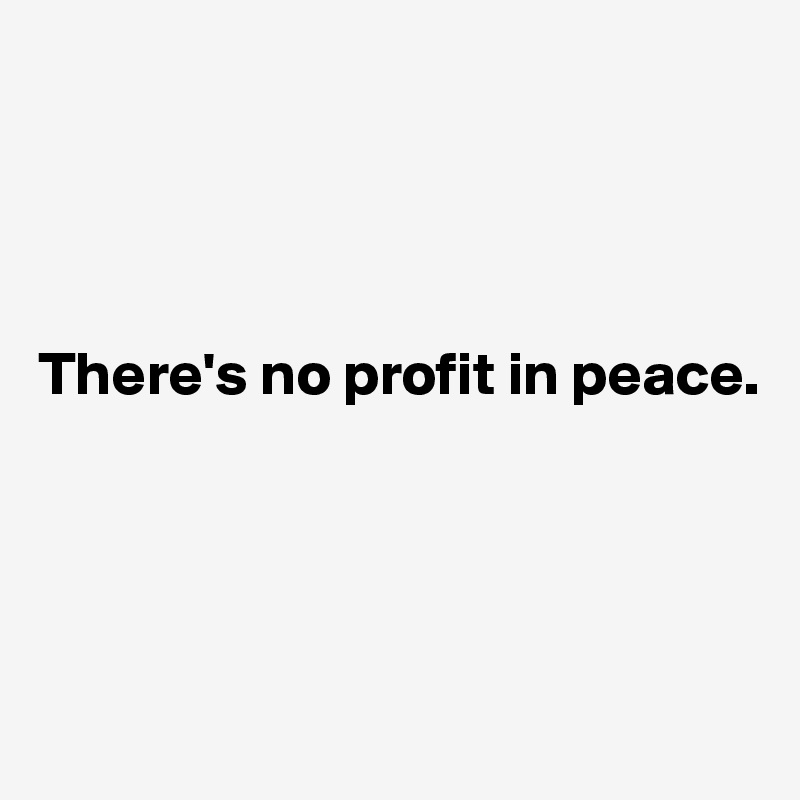 




There's no profit in peace.




