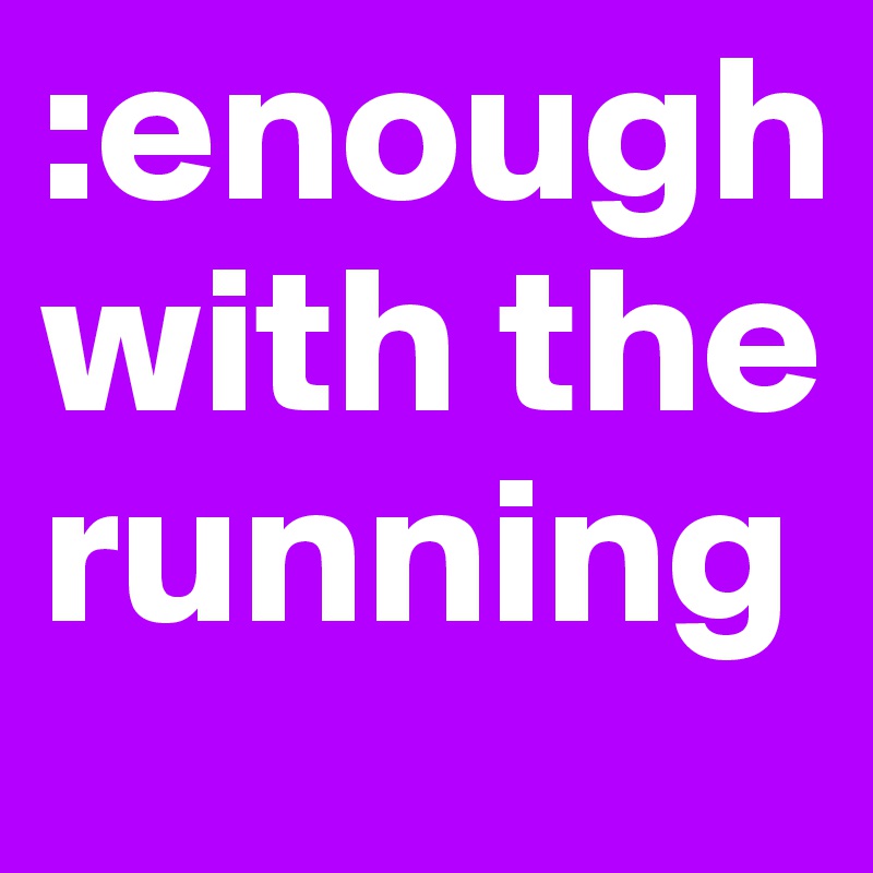 :enough
with the 
running 