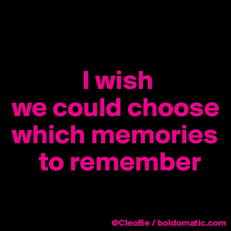 

             I wish 
we could choose 
which memories 
     to remember
