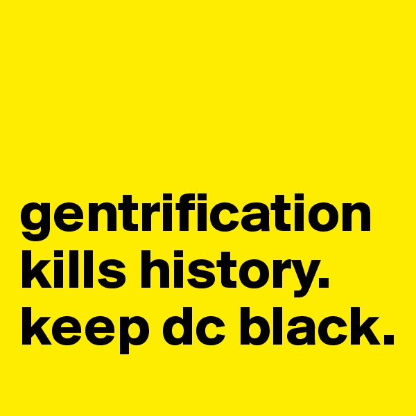 


gentrification kills history. keep dc black.  