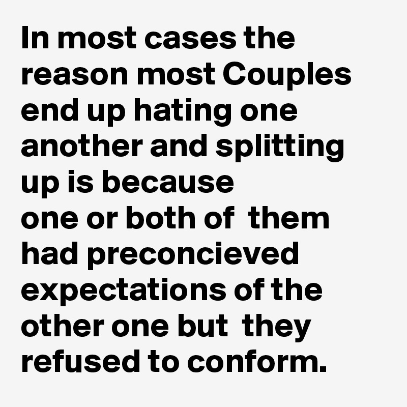 In most cases the reason most Couples end up hating one another and splitting up is because
one or both of  them had preconcieved expectations of the other one but  they refused to conform.