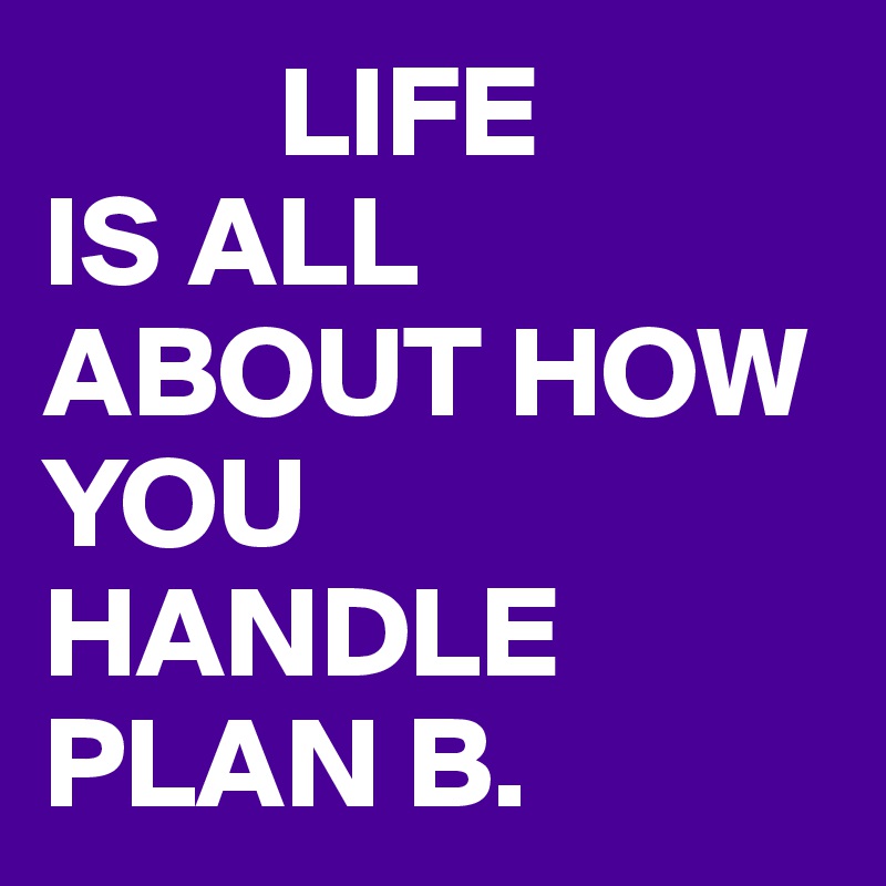          LIFE
IS ALL ABOUT HOW YOU HANDLE PLAN B.