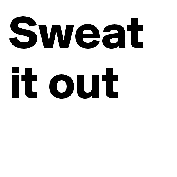 Sweat it out