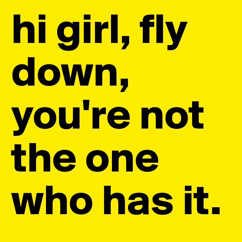 hi girl, fly down, you're not the one who has it.