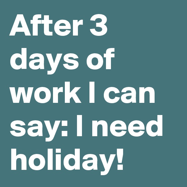 After 3 days of work I can say: I need holiday!