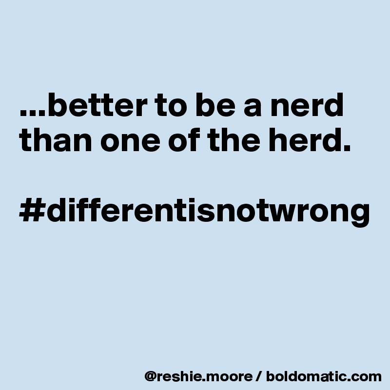 

...better to be a nerd than one of the herd.

#differentisnotwrong


