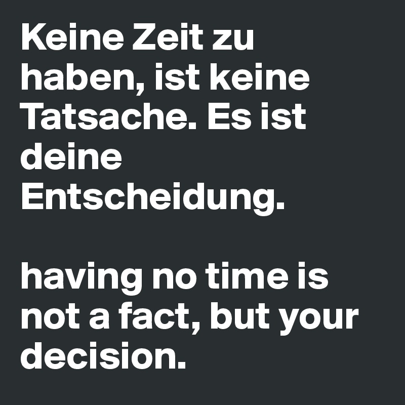 Keine Zeit zu haben, ist keine Tatsache. Es ist deine Entscheidung. 

having no time is not a fact, but your decision. 
