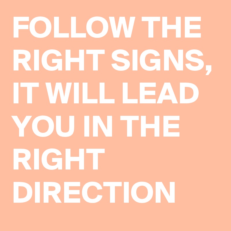 FOLLOW THE RIGHT SIGNS, IT WILL LEAD YOU IN THE RIGHT DIRECTION