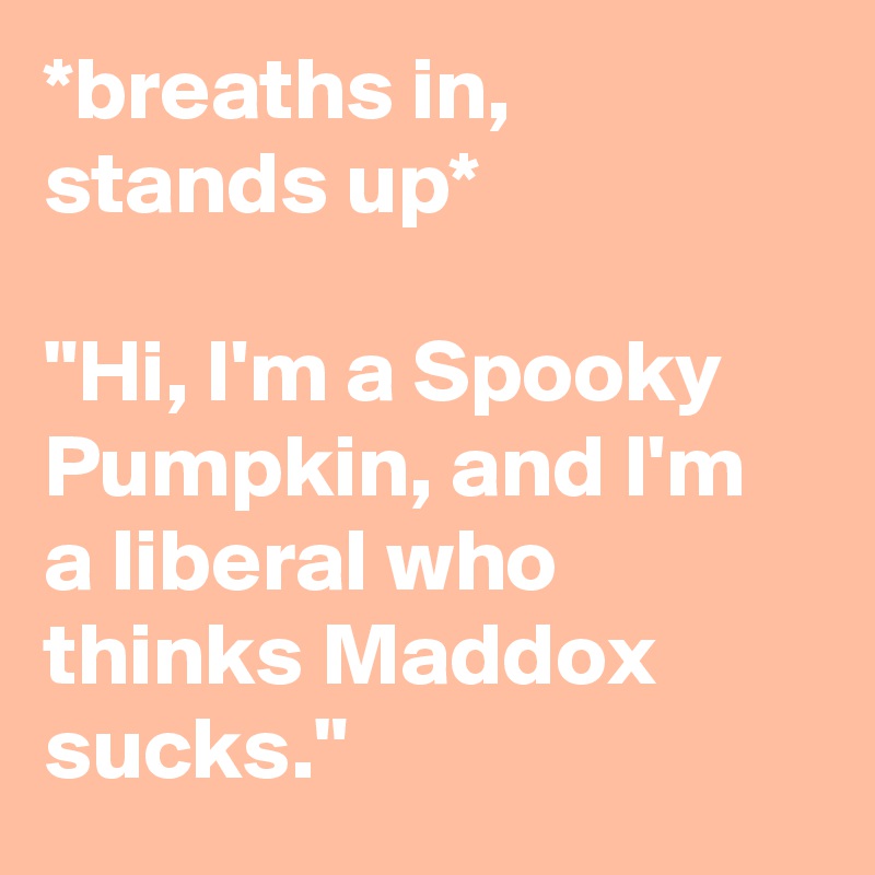 *breaths in, stands up*

"Hi, I'm a Spooky Pumpkin, and I'm a liberal who thinks Maddox sucks."