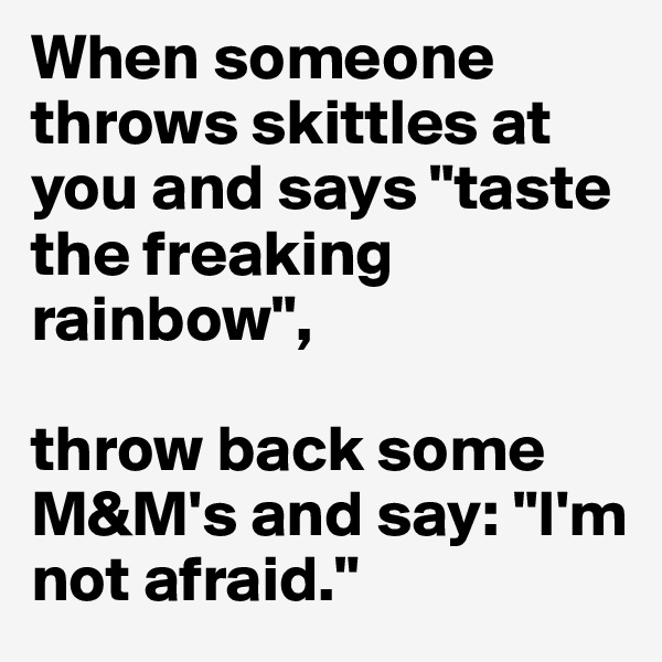 When someone throws skittles at you and says "taste the freaking rainbow",

throw back some M&M's and say: "I'm not afraid."