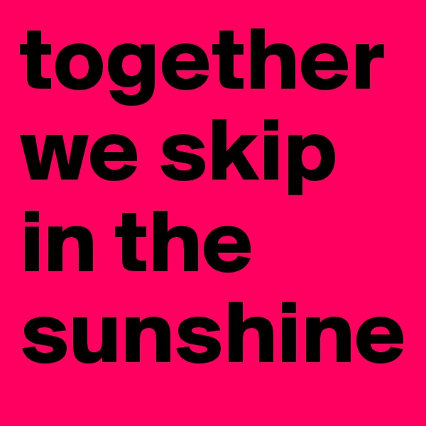 together  we skip in the sunshine 