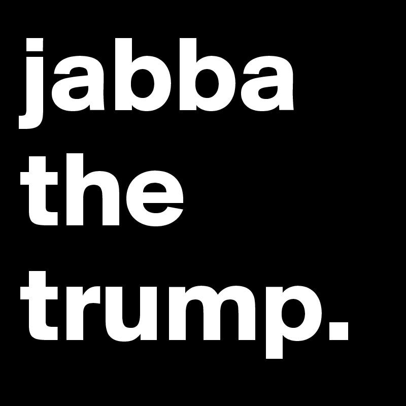 jabba
the
trump.