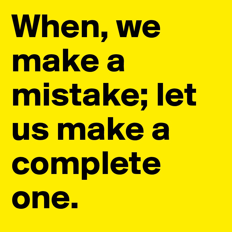When, we make a mistake; let us make a complete one. 