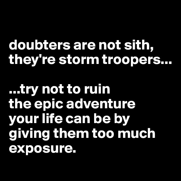 

doubters are not sith, they're storm troopers...

...try not to ruin 
the epic adventure 
your life can be by giving them too much exposure.