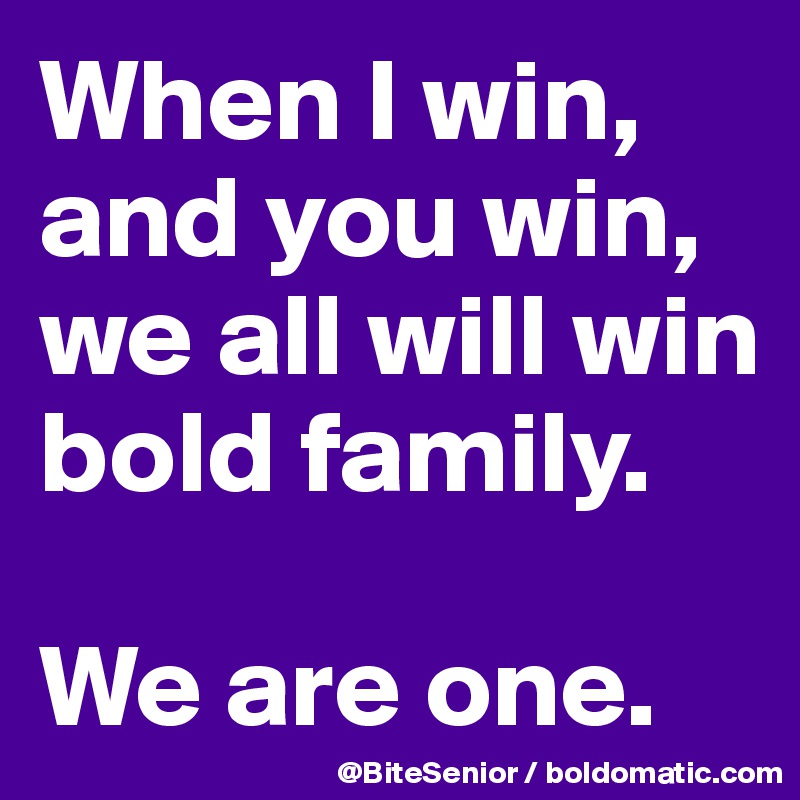 When I win, 
and you win, we all will win bold family. 

We are one.